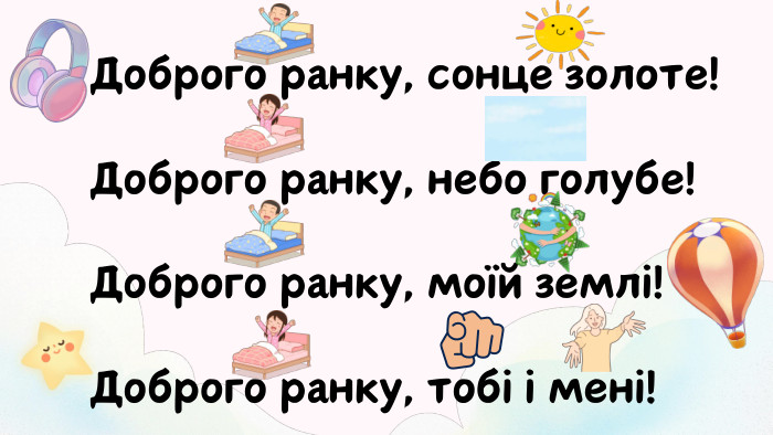 Доброго ранку, сонце золоте! Доброго ранку, небо голубе! Доброго ранку, моїй землі! Доброго ранку, тобі і мені!