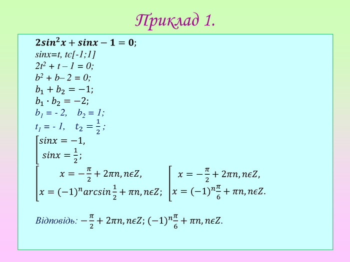 𝟐𝒔𝒊𝒏𝟐𝒙+𝒔𝒊𝒏𝒙−𝟏=𝟎; sinx=t, tє[-1;1]2t2 + t – 1 = 0;b2 + b– 2 = 0;𝑏1+𝑏2=−1;𝑏1∙𝑏2=−2;b1 = - 2, b2 = 1;t1 = - 1, 𝑡2=12 ;𝑠𝑖𝑛𝑥=−1,𝑠𝑖𝑛𝑥=12; 𝑥=−𝜋2+2𝜋𝑛,𝑛𝜖𝑍,𝑥=(−1)𝑛𝑎𝑟𝑐𝑠𝑖𝑛12+𝜋𝑛,𝑛𝜖𝑍;  𝑥=−𝜋2+2𝜋𝑛,𝑛𝜖𝑍,𝑥=(−1)𝑛𝜋6+𝜋𝑛,𝑛𝜖𝑍.  Відповідь: −𝜋2+2𝜋𝑛,𝑛𝜖𝑍; (−1)𝑛𝜋6+𝜋𝑛,𝑛𝜖𝑍. Приклад 1.