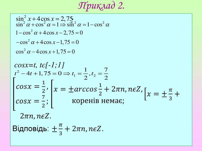 Приклад 2. ; cosx=t, tє[-1;1]𝑐𝑜𝑠𝑥=12,𝑐𝑜𝑠𝑥=72; 𝑥=±𝑎𝑟𝑐𝑐𝑜𝑠12+2𝜋𝑛,𝑛𝜖𝑍,коренів немає;𝑥=±𝜋3+2𝜋𝑛,𝑛𝜖𝑍. Відповідь: ±𝜋3+2𝜋𝑛,𝑛𝜖𝑍. 