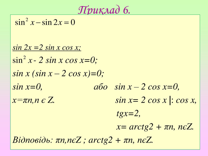 Приклад 6. sin 2x =2 sin x cos x; - 2 sin x cos x=0;sin x (sin x – 2 cos x)=0;sin x=0, або sin x – 2 cos x=0,х=πп,п є Z. sin x= 2 cos x |: cos x, tgx=2, x= arctg2 + πn, nєZ. Відповідь: πп,пєZ ; arctg2 + πn, nєZ.