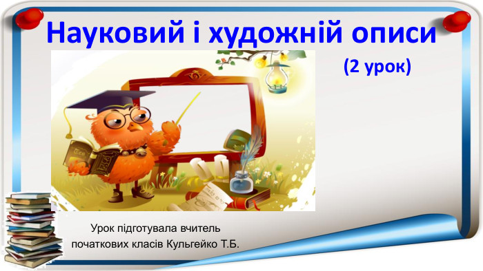 Науковий і художній описи (2 урок)Урок підготувала вчитель початкових класів Кульгейко Т. Б.