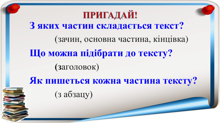 Пригадай!З яких частин складається текст? (зачин, основна частина, кінцівка)Що можна підібрати до тексту? (заголовок)Як пишеться кожна частина тексту? (з абзацу)