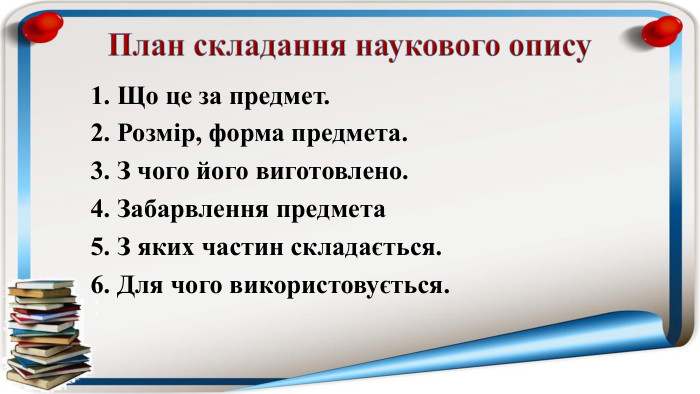 План складання наукового опису1. Що це за предмет.2. Розмір, форма предмета.3. З чого його виготовлено.4. Забарвлення предмета5. З яких частин складається.6. Для чого використовується.