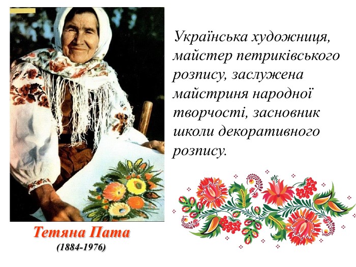 Тетяна Пата (1884-1976) Українська художниця, майстер петриківського розпису, заслужена майстриня народної творчості, засновник школи декоративного розпису.  