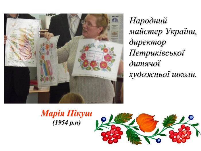 Марія Пікуш (1954 р.н)     Народний майстер України, директор Петриківської дитячої художньої школи.  