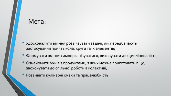 Мета: Удосконалити вміння розв’язувати задачі, які передбачають застосування понять кола, круга та їх елементів;Формувати вміння самоорганізуватися, виховувати дисциплінованість;Ознайомити учнів з продуктами, з яких можна приготувати піцу; заохочувати до спільної роботи в колективі;Розвивати кулінарні смаки та працелюбність.