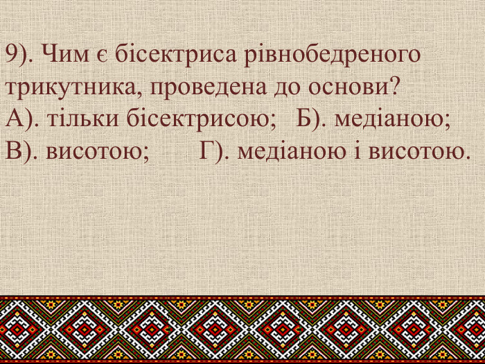 9). Чим є бісектриса рівнобедреного трикутника, проведена до основи?А). тільки бісектрисою;	Б). медіаною; В). висотою; Г). медіаною і висотою.