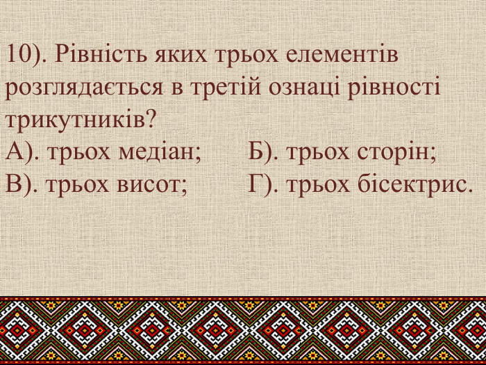 10). Рівність яких трьох елементів розглядається в третій ознаці рівності трикутників?А). трьох медіан;	Б). трьох сторін;	В). трьох висот; Г). трьох бісектрис.