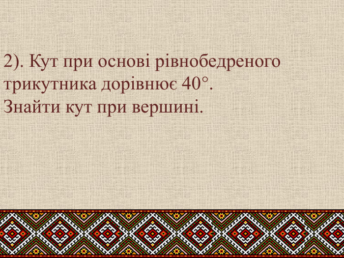 2). Кут при основі рівнобедреного трикутника дорівнює 40°. Знайти кут при вершині.