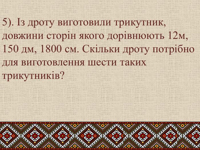 5). Із дроту виготовили трикутник, довжини сторін якого дорівнюють 12м, 150 дм, 1800 см. Скільки дроту потрібно для виготовлення шести таких трикутників?