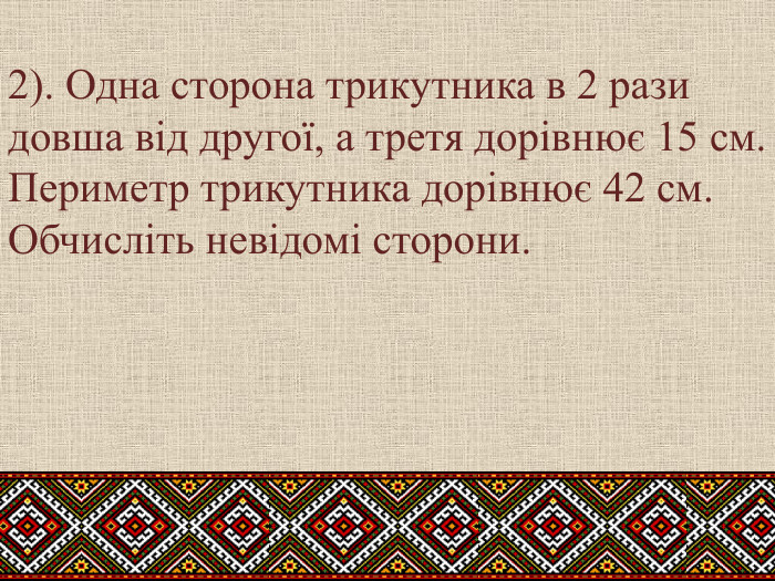2). Одна сторона трикутника в 2 рази довша від другої, а третя дорівнює 15 см. Периметр трикутника дорівнює 42 см. Обчисліть невідомі сторони.