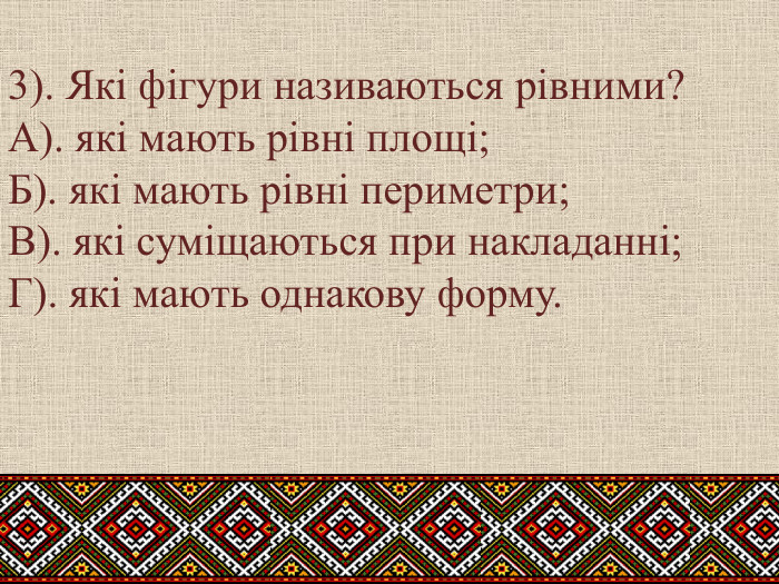 3). Які фігури називаються рівними?А). які мають рівні площі; Б). які мають рівні периметри;В). які суміщаються при накладанні;	Г). які мають однакову форму.