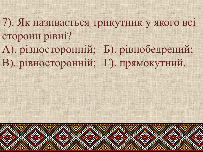7). Як називається трикутник у якого всі сторони рівні?А). різносторонній;	Б). рівнобедрений;	В). рівносторонній;	Г). прямокутний.