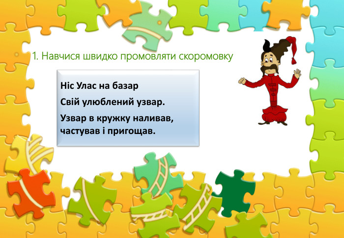 1. Навчися швидко промовляти скоромовку. Ніс Улас на базар. Свій улюблений узвар. Узвар в кружку наливав, частував і пригощав.