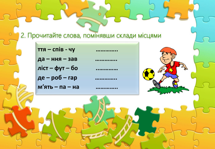 ття – спів - чу ………….. да – ння – зав ………….. ліст – фут – бо ..………… де – роб – гар …………..м′ять – па – на …………..2. Прочитайте слова, помінявши склади місцями