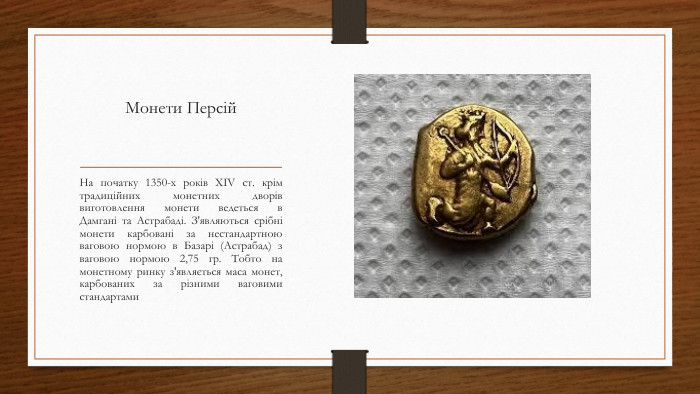 Монети Персій. На початку 1350-х років XIV ст. крім традиційних монетних дворів виготовлення монети ведеться в Дамгані та Астрабаді. З'являються срібні монети карбовані за нестандартною ваговою нормою в Базарі (Астрабад) з ваговою нормою 2,75 гр. Тобто на монетному ринку з'являється маса монет, карбованих за різними ваговими стандартами