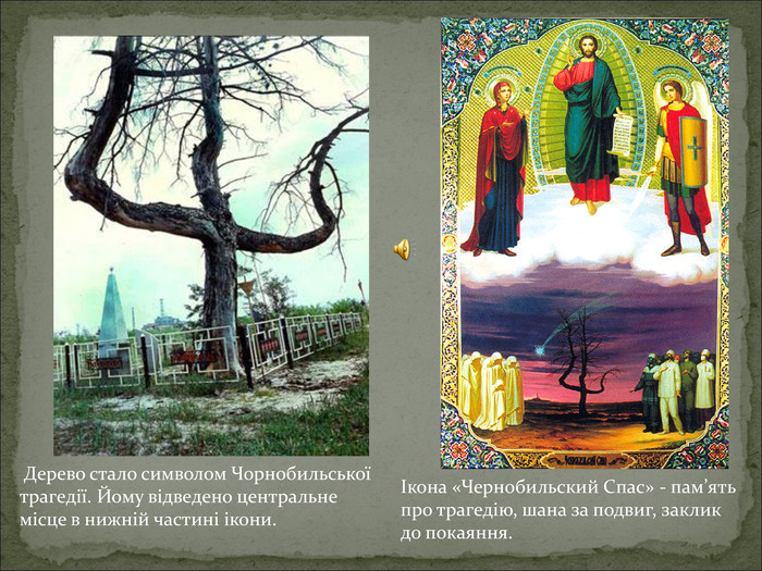  Дерево стало символом Чорнобильської трагедії. Йому відведено центральне місце в нижній частині ікони.  Ікона «Чернобильский Спас» - пам’ять про трагедію, шана за подвиг, заклик до покаяння.  