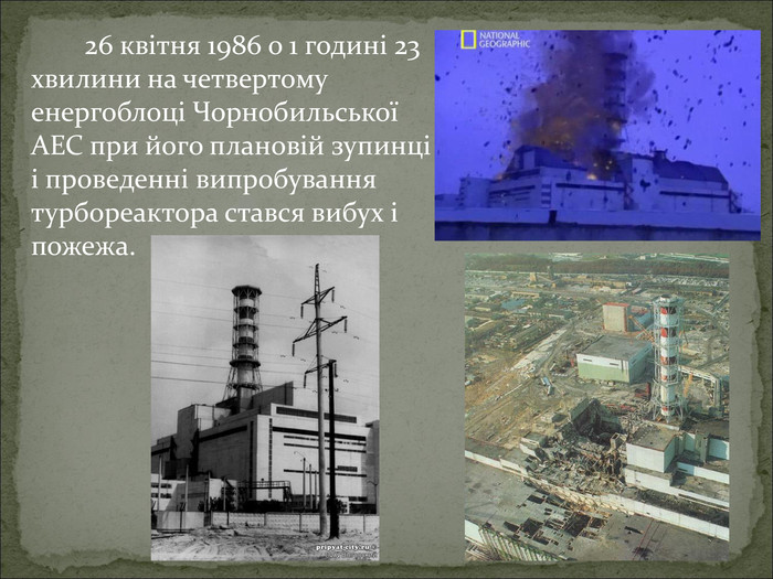            26 квітня 1986 о 1 годині 23 хвилини на четвертому енергоблоці Чорнобильської АЕС при його плановій зупинці і проведенні випробування турбореактора стався вибух і пожежа.   