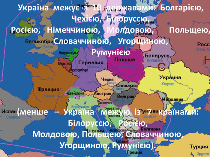 Україна межує з 10 державами: Болгарією, Чехією, Білоруссю, Росією, Німеччиною, Молдовою, Польщею, Словаччиною, Угорщиною, Румунією (менше – Україна межую із 7 країнами: Білоруссю, Росією, Молдовою, Польщею, Словаччиною, Угорщиною, Румунією). 