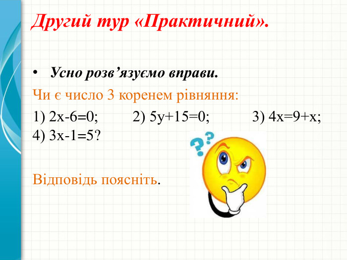 Другий тур «Практичний». Усно розв’язуємо вправи. Чи є число 3 коренем рівняння:1) 2х-6=0; 2) 5у+15=0; 3) 4х=9+х; 4) 3х-1=5?Відповідь поясніть.