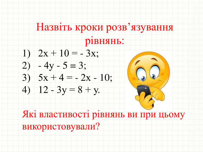 Назвіть кроки розв’язування рівнянь:1) 2х + 10 = - 3х;2) - 4у - 5 = 3;3) 5х + 4 = - 2х - 10;4) 12 - 3у = 8 + у. Які властивості рівнянь ви при цьому використовували?