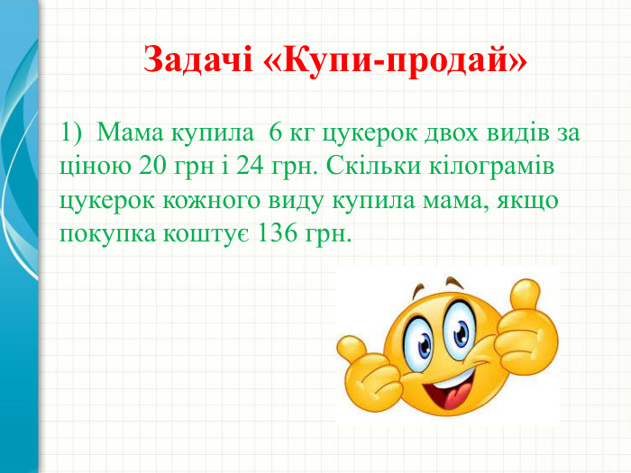  Задачі «Купи-продай»1) Мама купила 6 кг цукерок двох видів за ціною 20 грн і 24 грн. Скільки кілограмів цукерок кожного виду купила мама, якщо покупка коштує 136 грн. 