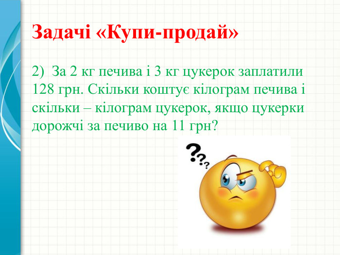 Задачі «Купи-продай»2) За 2 кг печива і 3 кг цукерок заплатили 128 грн. Скільки коштує кілограм печива і скільки – кілограм цукерок, якщо цукерки дорожчі за печиво на 11 грн? 