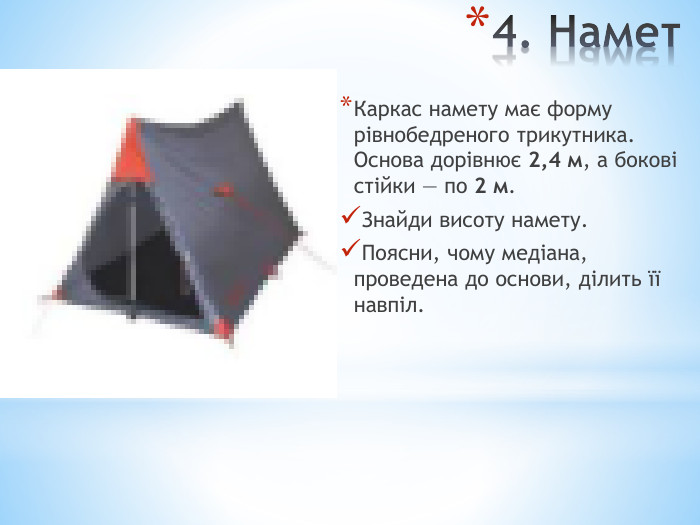 4. Намет. Каркас намету має форму рівнобедреного трикутника. Основа дорівнює 2,4 м, а бокові стійки — по 2 м. Знайди висоту намету. Поясни, чому медіана, проведена до основи, ділить її навпіл.