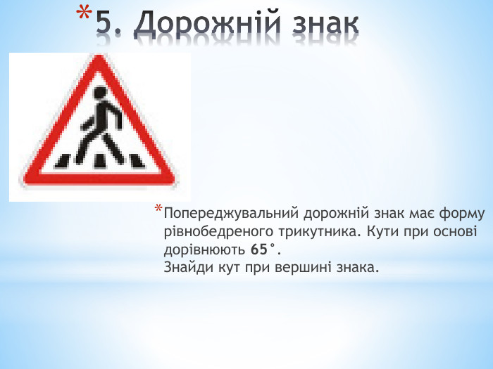 5. Дорожній знак. Попереджувальний дорожній знак має форму рівнобедреного трикутника. Кути при основі дорівнюють 65°. Знайди кут при вершині знака.