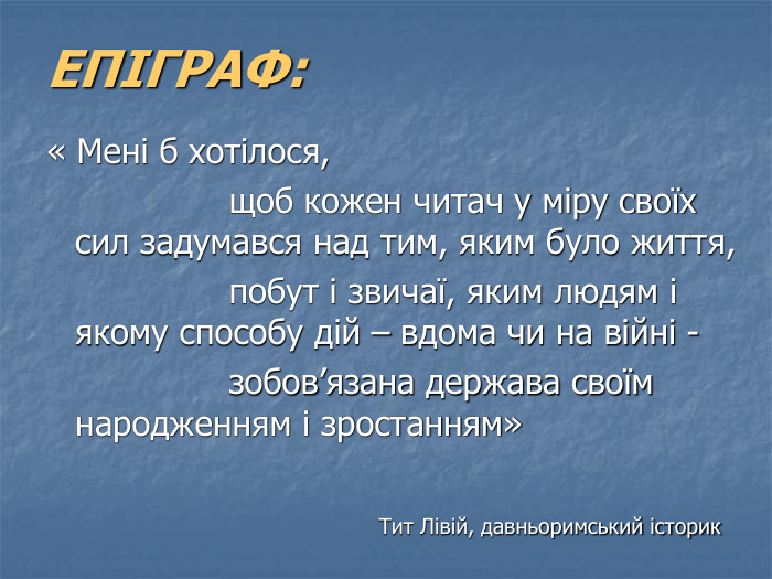 ЕПІГРАФ:  « Мені б хотілося,                   щоб кожен читач у міру своїх сил задумався над тим, яким було життя,                   побут і звичаї, яким людям і якому способу дій – вдома чи на війні -                   зобов’язана держава своїм народженням і зростанням»                                                                 Тит Лівій, давньоримський історик 