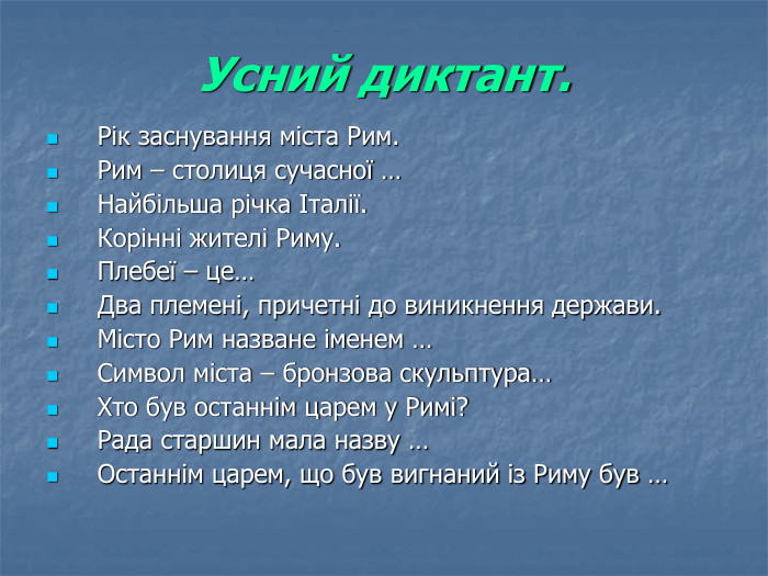 Усний диктант. Рік заснування міста Рим. Рим – столиця сучасної … Найбільша річка Італії. Корінні жителі Риму. Плебеї – це… Два племені, причетні до виникнення держави. Місто Рим назване іменем … Символ міста – бронзова скульптура… Хто був останнім царем у Римі? Рада старшин мала назву … Останнім царем, що був вигнаний із Риму був … 
