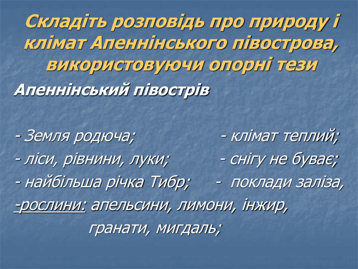 Складіть розповідь про природу і клімат Апеннінського півострова, використовуючи опорні тези Апеннінський півострів  - Земля родюча;                 - клімат теплий; - ліси, рівнини, луки;          - снігу не буває; - найбільша річка Тибр;     -  поклади заліза,  -рослини: апельсини, лимони, інжир,                                 гранати, мигдаль; 