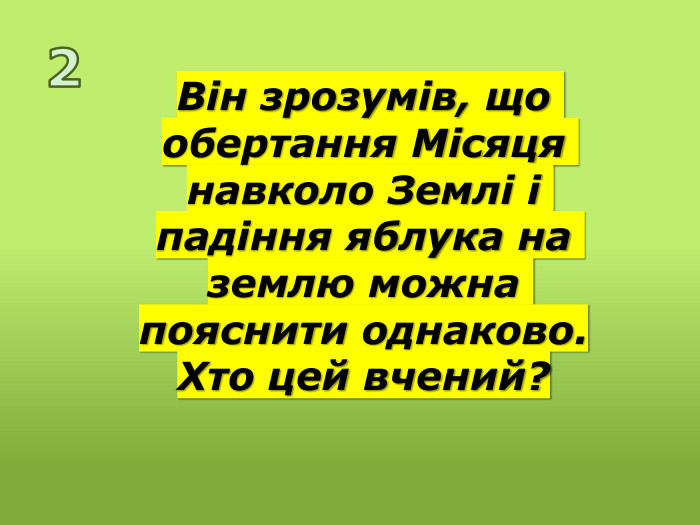Він зрозумів, що обертання Місяця навколо Землі і падіння яблука на землю можна пояснити однаково. Хто цей вчений?2