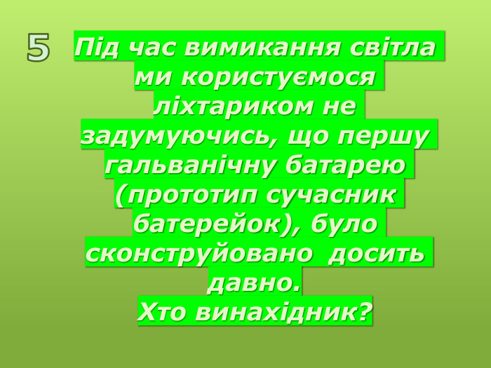 Під час вимикання світла ми користуємося ліхтариком не задумуючись, що першу гальванічну батарею (прототип сучасник батерейок), було сконструйовано досить давно. Хто винахідник? 5