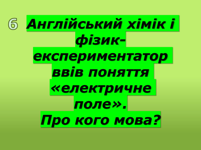 Англійський хімік і фізик-експериментатор ввів поняття «електричне поле». Про кого мова?6