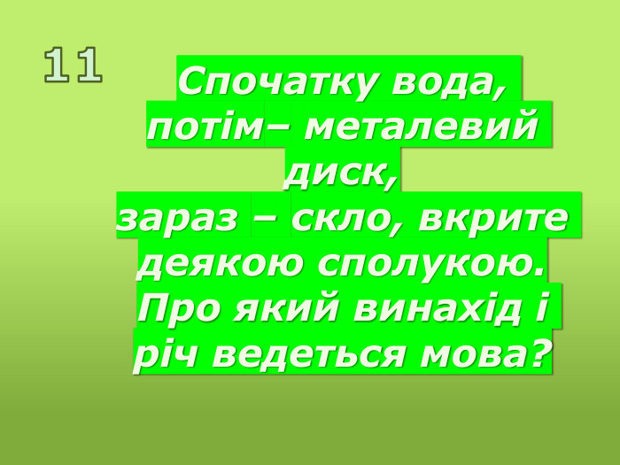 11 Спочатку вода, потім– металевий диск, зараз – скло, вкрите деякою сполукою. Про який винахід і річ ведеться мова?