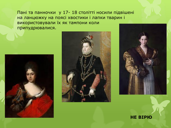Пані та панночки у 17- 18 столітті носили підвішені на ланцюжку на поясі хвостики і лапки тварин і використовували їх як тампони коли припудрювалися. НЕ ВІРЮ
