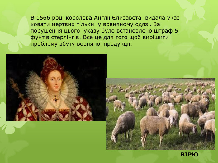 В 1566 році королева Англії Єлизавета видала указ ховати мертвих тільки у вовняному одязі. За порушення цього указу було встановлено штраф 5 фунтів стерлінгів. Все це для того щоб вирішити проблему збуту вовняної продукції. ВІРЮ