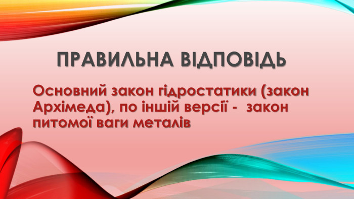 Правильна відповідь. Основний закон гідростатики (закон Архімеда), по іншій версії -  закон питомої ваги металів 
