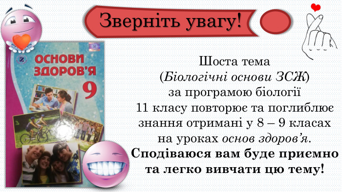 Шоста тема (Біологічні основи ЗСЖ) за програмою біології 11 класу повторює та поглиблює знання отримані у 8 – 9 класах на уроках основ здоров’я. Сподіваюся вам буде приємно та легко вивчати цю тему!Зверніть увагу!