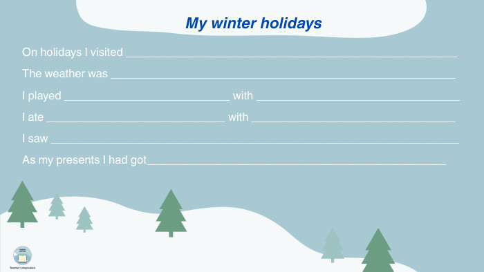 On holidays I visited ____________________________________________________ The weather was ______________________________________________________ I played __________________________ with ________________________________ I ate ____________________________ with ________________________________ I saw ________________________________________________________________ As my presents I had got_______________________________________________My winter holidays