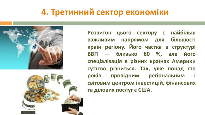 4. Третинний сектор економіки. Розвиток цього сектору є найбільш важливим напрямом для більшості країн регіону. Його частка в структурі ВВП — близько 60 %, але його спеціалізація в різних країнах Америки суттєво різниться. Так, уже понад сто років провідним регіональним і світовим центром інвестицій, фінансових та ділових послуг є США.