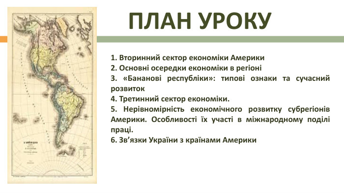  План уроку1. Вторинний сектор економіки Америки2. Основні осередки економіки в регіоні 3. «Бананові республіки»: типові ознаки та сучасний розвиток4. Третинний сектор економіки. 5. Нерівномірність економічного розвитку субрегіонів Америки. Особливості їх участі в міжнародному поділі праці. 6. Зв’язки України з країнами Америки