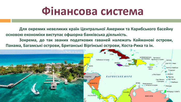 Фінансова система	Для окремих невеликих країн Центральної Америки та Карибського басейну основою економіки виступає офшорна банківська діяльність. 	Зокрема, до так званих податкових гаваней належать Кайманові острови, Панама, Багамські острови, Британські Віргінські острови, Коста-Рика та ін.