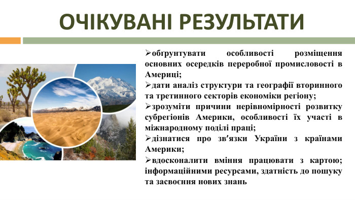 ОЧІКУВАНІ РЕЗУЛЬТАТИобґрунтувати особливості розміщення основних осередків переробної промисловості в Америці; дати аналіз структури та географії вторинного та третинного секторів економіки регіону; зрозуміти причини нерівномірності розвитку субрегіонів Америки, особливості їх участі в міжнародному поділі праці; дізнатися про зв’язки України з країнами Америки;вдосконалити вміння працювати з картою; інформаційними ресурсами, здатність до пошуку та засвоєння нових знань 