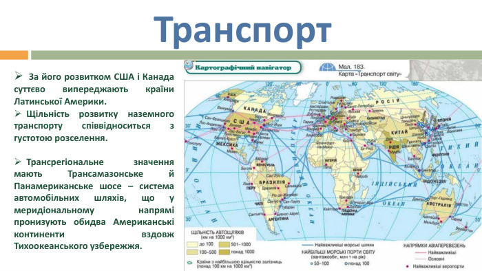 Транспорт  За його розвитком США і Канада суттєво випереджають країни Латинської Америки. Щільність розвитку наземного транспорту співвідноситься з густотою розселення. Трансрегіональне значення мають Трансамазонське й Панамериканське шосе – система автомобільних шляхів, що у меридіональному напрямі пронизують обидва Американські континенти вздовж Тихоокеанського узбережжя.
