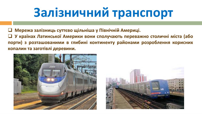 Залізничний транспорт Мережа залізниць суттєво щільніша у Північній Америці.  У країнах Латинської Америки вони сполучають переважно столичні міста (або порти) з розташованими в глибині континенту районами розроблення корисних копалин та заготівлі деревини.
