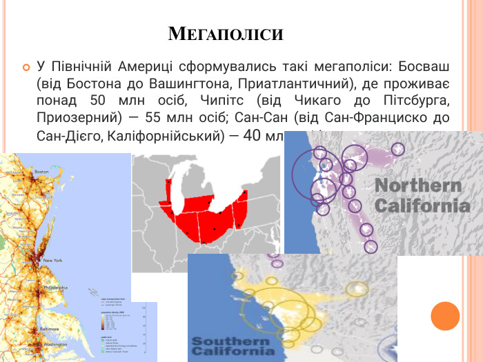 Мегаполіси. У Північній Америці сформувались такі мегаполіси: Босваш (від Бостона до Вашингтона, Приатлантичний), де проживає понад 50 млн осіб, Чипітс (від Чикаго до Пітсбурга, Приозерний) — 55 млн осіб; Сан-Сан (від Сан-Франциско до Сан-Дієго, Каліфорнійський) — 40 млн осіб. 
