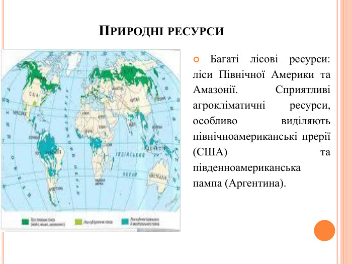 Природні ресурси. Багаті лісові ресурси: ліси Північної Америки та Амазонії. Сприятливі агрокліматичні ресурси, особливо виділяють північноамериканські прерії (США) та південноамериканська пампа (Аргентина).