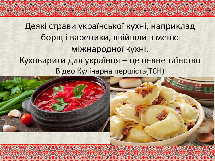 Деякі страви української кухні, наприклад борщ і вареники, ввійшли в меню міжнародної кухні. Куховарити для українця – це певне таїнство Відео Кулінарна першість(ТСН)